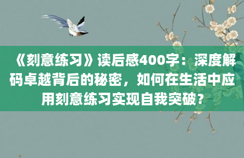 《刻意练习》读后感400字：深度解码卓越背后的秘密，如何在生活中应用刻意练习实现自我突破？