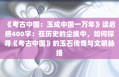 《考古中国：玉成中国一万年》读后感400字：在历史的尘埃中，如何探寻《考古中国》的玉石传奇与文明脉络