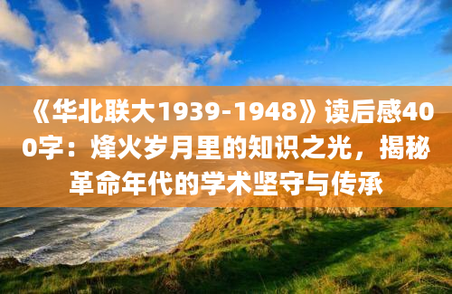 《华北联大1939-1948》读后感400字：烽火岁月里的知识之光，揭秘革命年代的学术坚守与传承