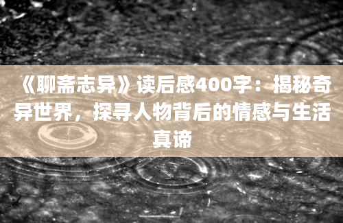 《聊斋志异》<a href=https://www.baixuetang.com target=_blank class=infotextkey>读后感</a>400字：揭秘奇异世界，探寻人物背后的情感与生活真谛