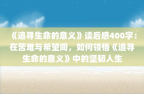 《追寻生命的意义》读后感400字：在苦难与希望间，如何领悟《追寻生命的意义》中的坚韧人生