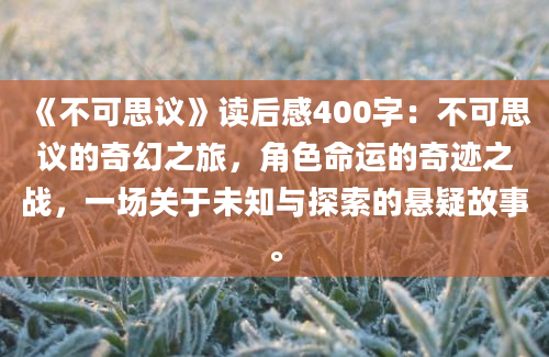 《不可思议》读后感400字：不可思议的奇幻之旅，角色命运的奇迹之战，一场关于未知与探索的悬疑故事。