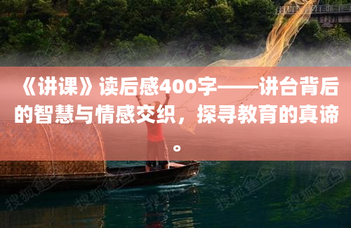 《讲课》读后感400字——讲台背后的智慧与情感交织，探寻教育的真谛。