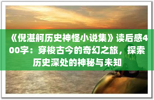 《倪湛舸<a href=https://www.baixuetang.com/tag/lishi.html target=_blank class=infotextkey>历史</a>神怪小说集》<a href=https://www.baixuetang.com target=_blank class=infotextkey>读后感</a>400字：穿梭古今的奇幻之旅，探索<a href=https://www.baixuetang.com/tag/lishi.html target=_blank class=infotextkey>历史</a>深处的神秘与未知