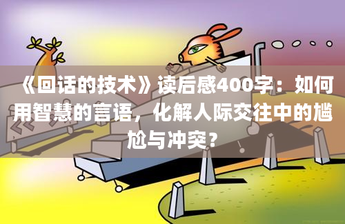 《回话的技术》<a href=https://www.baixuetang.com target=_blank class=infotextkey>读后感</a>400字：如何用<a href=https://www.baixuetang.com/tag/zhihui.html target=_blank class=infotextkey>智慧</a>的言语，化解人际交往中的尴尬与冲突？