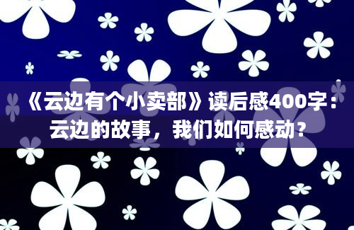 《云边有个小卖部》读后感400字：云边的故事，我们如何感动？