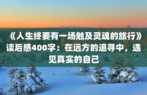 《人生终要有一场触及灵魂的旅行》读后感400字：在远方的追寻中，遇见真实的自己