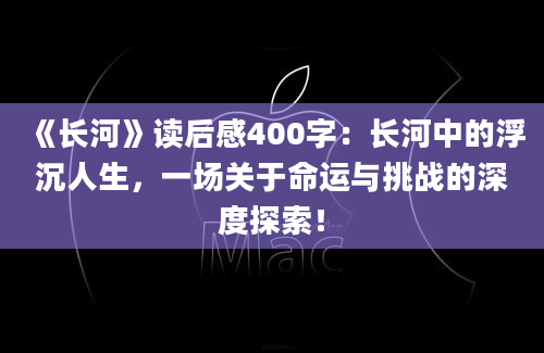 《长河》读后感400字：长河中的浮沉人生，一场关于命运与挑战的深度探索！