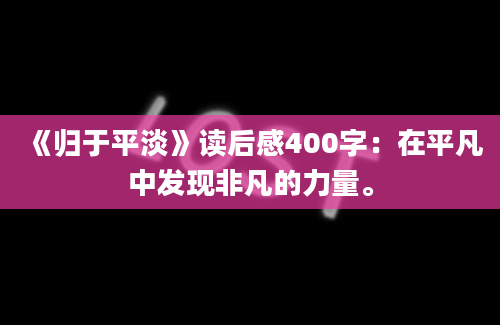 《归于平淡》读后感400字：在平凡中发现非凡的力量。