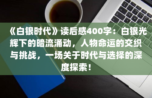 《白银时代》<a href=https://www.baixuetang.com target=_blank class=infotextkey>读后感</a>400字：白银光辉下的暗流涌动，人物命运的交织与挑战，一场关于时代与选择的深度探索！