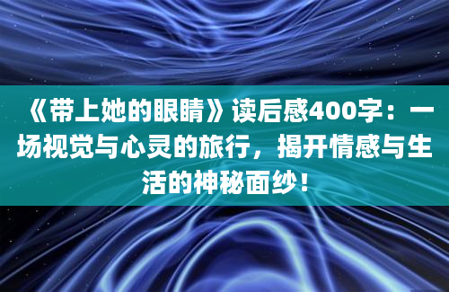 《带上她的眼睛》读后感400字：一场视觉与心灵的旅行，揭开情感与生活的神秘面纱！