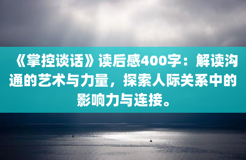 《掌控谈话》读后感400字：解读沟通的艺术与力量，探索人际关系中的影响力与连接。