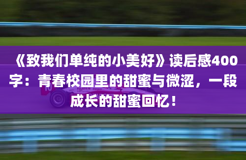 《致我们单纯的小美好》读后感400字：青春校园里的甜蜜与微涩，一段成长的甜蜜回忆！