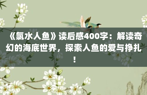 《氯水人鱼》读后感400字：解读奇幻的海底世界，探索人鱼的爱与挣扎！