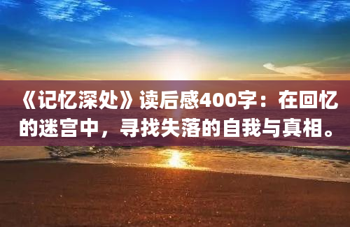 《记忆深处》读后感400字：在回忆的迷宫中，寻找失落的自我与真相。