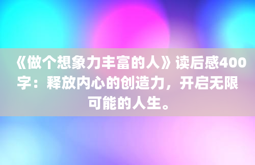 《做个想象力丰富的人》读后感400字：释放内心的创造力，开启无限可能的人生。