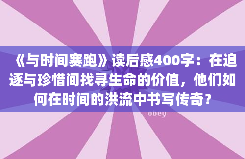 《与时间赛跑》读后感400字：在追逐与珍惜间找寻生命的价值，他们如何在时间的洪流中书写传奇？