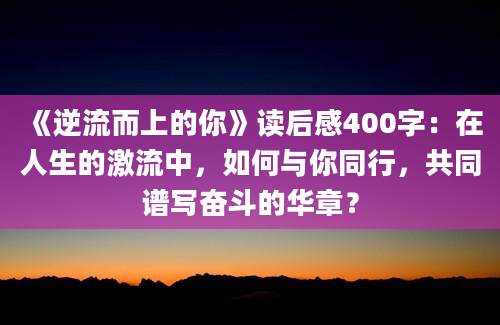 《逆流而上的你》读后感400字：在人生的激流中，如何与你同行，共同谱写奋斗的华章？