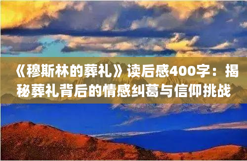 《穆斯林的葬礼》读后感400字：揭秘葬礼背后的情感纠葛与信仰挑战