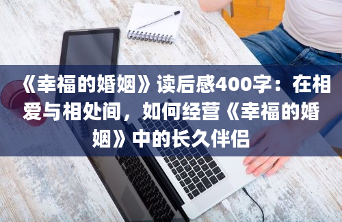 《幸福的婚姻》读后感400字：在相爱与相处间，如何经营《幸福的婚姻》中的长久伴侣