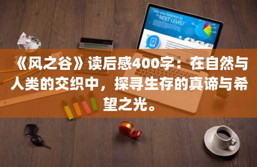 《风之谷》<a href=https://www.baixuetang.com target=_blank class=infotextkey>读后感</a>400字：在自然与人类的交织中，探寻生存的真谛与希望之光。