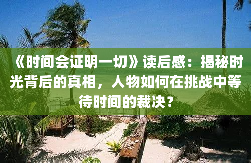 《时间会证明一切》读后感：揭秘时光背后的真相，人物如何在挑战中等待时间的裁决？