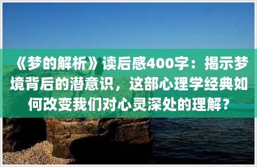 《梦的解析》读后感400字：揭示梦境背后的潜意识，这部心理学经典如何改变我们对心灵深处的理解？