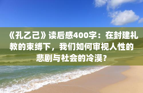 《孔乙己》读后感400字：在封建礼教的束缚下，我们如何审视人性的悲剧与社会的冷漠？