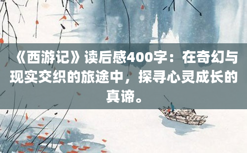 《西游记》读后感400字：在奇幻与现实交织的旅途中，探寻心灵成长的真谛。