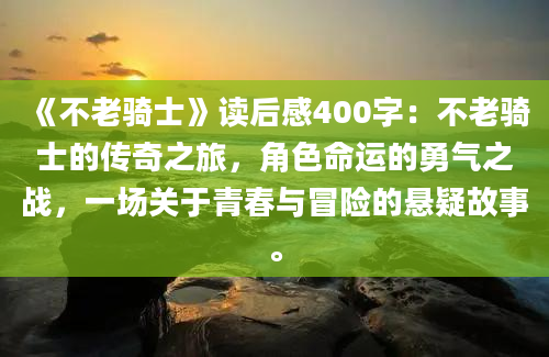 《不老骑士》读后感400字：不老骑士的传奇之旅，角色命运的勇气之战，一场关于青春与冒险的悬疑故事。