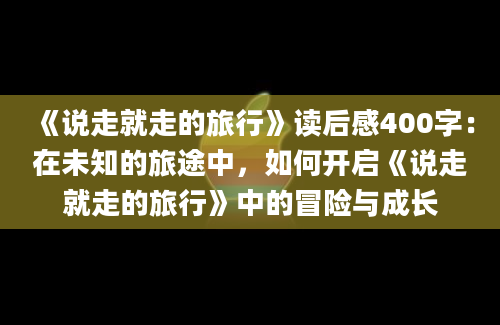 《说走就走的旅行》读后感400字：在未知的旅途中，如何开启《说走就走的旅行》中的冒险与成长