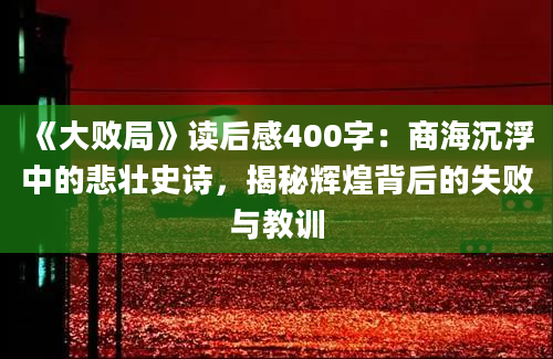 《大败局》读后感400字：商海沉浮中的悲壮史诗，揭秘辉煌背后的失败与教训