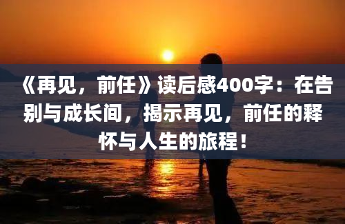 《再见，前任》读后感400字：在告别与成长间，揭示再见，前任的释怀与人生的旅程！