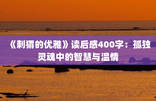 《刺猬的优雅》读后感400字：孤独灵魂中的智慧与温情