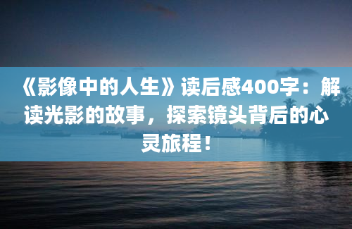 《影像中的人生》读后感400字：解读光影的故事，探索镜头背后的心灵旅程！