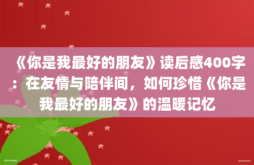 《你是我最好的朋友》读后感400字：在友情与陪伴间，如何珍惜《你是我最好的朋友》的温暖记忆