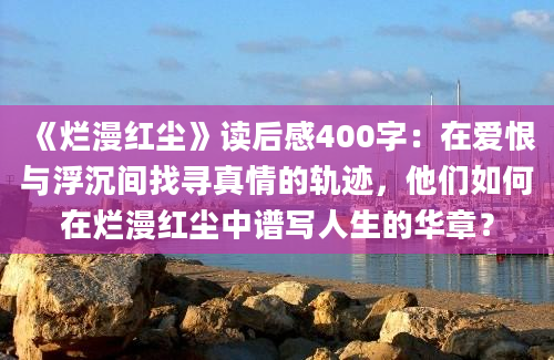 《烂漫红尘》读后感400字：在爱恨与浮沉间找寻真情的轨迹，他们如何在烂漫红尘中谱写人生的华章？