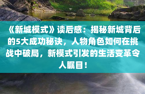 《新城模式》读后感：揭秘新城背后的5大成功秘诀，人物角色如何在挑战中破局，新模式引发的生活变革令人瞩目！