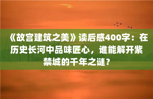 《故宫建筑之美》读后感400字：在历史长河中品味匠心，谁能解开紫禁城的千年之谜？