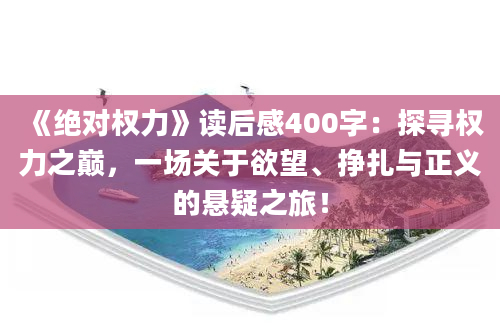 《绝对权力》读后感400字：探寻权力之巅，一场关于欲望、挣扎与正义的悬疑之旅！