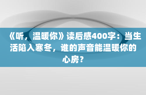 《听，温暖你》读后感400字：当生活陷入寒冬，谁的声音能温暖你的心房？