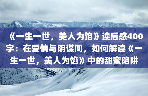 《一生一世，美人为馅》读后感400字：在爱情与阴谋间，如何解读《一生一世，美人为馅》中的甜蜜陷阱