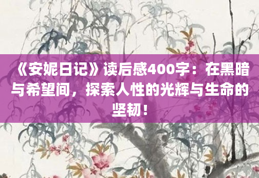 《安妮日记》读后感400字：在黑暗与希望间，探索人性的光辉与生命的坚韧！