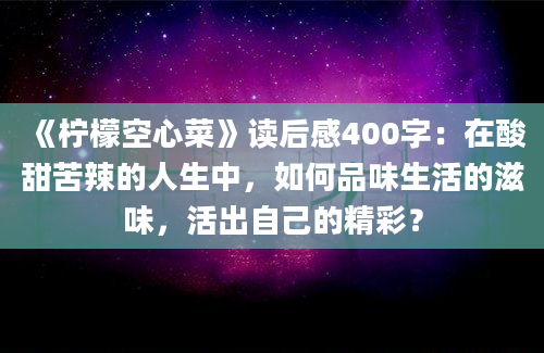 《柠檬空心菜》读后感400字：在酸甜苦辣的人生中，如何品味生活的滋味，活出自己的精彩？