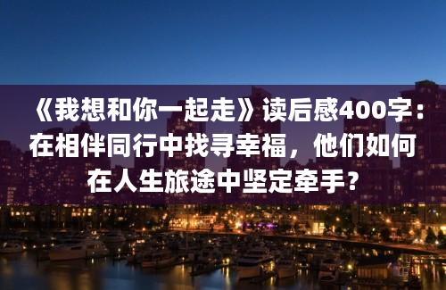 《我想和你一起走》读后感400字：在相伴同行中找寻幸福，他们如何在人生旅途中坚定牵手？