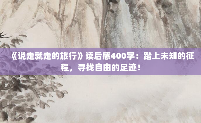 《说走就走的旅行》读后感400字：踏上未知的征程，寻找自由的足迹！