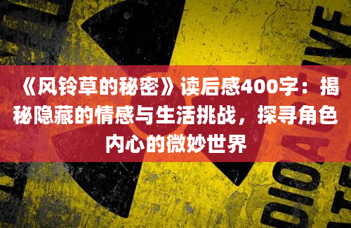 《风铃草的秘密》读后感400字：揭秘隐藏的情感与生活挑战，探寻角色内心的微妙世界