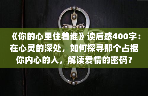 《你的心里住着谁》读后感400字：在心灵的深处，如何探寻那个占据你内心的人，解读爱情的密码？