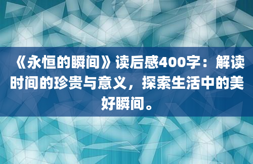 《永恒的瞬间》读后感400字：解读时间的珍贵与意义，探索生活中的美好瞬间。