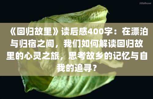 《回归故里》读后感400字：在漂泊与归宿之间，我们如何解读回归故里的心灵之旅，思考故乡的记忆与自我的追寻？